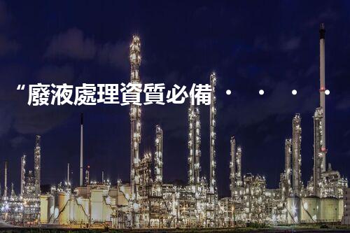 “廢液處理資質必備，環(huán)保專家助力綠色以后”